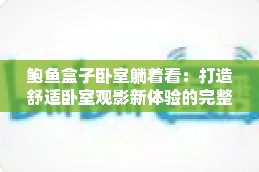 鲍鱼盒子卧室躺着看：打造舒适卧室观影新体验的完整指南