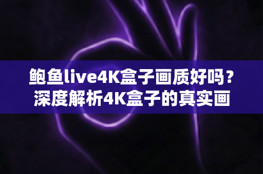 鲍鱼live4K盒子画质好吗?深度解析4K盒子的真实画质表现与选购指南 鲍鱼live4K盒子画质好吗?深度解析4K盒子的真实画质表现与选购指南