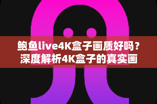 鲍鱼live4K盒子画质好吗？深度解析4K盒子的真实画质表现与选购指南
