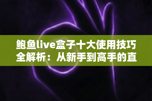 鲍鱼live盒子十大使用技巧全解析:从新手到高手的直播观看进阶指南 鲍鱼live盒子十大使用技巧全解析:从新手到高手的直播观看进阶指南