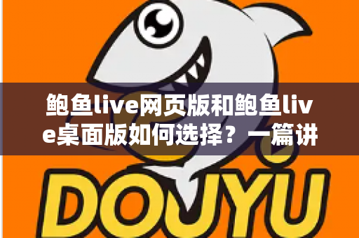 鲍鱼live网页版和鲍鱼live桌面版如何选择?一篇讲透两者差异与适用场景的实用指南 鲍鱼live网页版和鲍鱼live桌面版如何选择?一篇讲透两者差异与适用场景的实用指南
