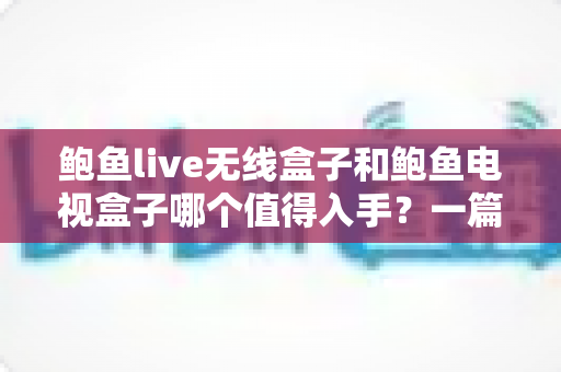 鲍鱼live无线盒子和鲍鱼电视盒子哪个值得入手?一篇文章帮你选对不踩坑 鲍鱼live无线盒子和鲍鱼电视盒子哪个值得入手?一篇文章帮你选对不踩坑