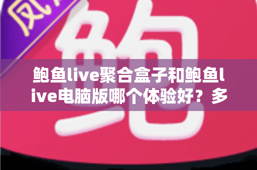 鲍鱼live聚合盒子和鲍鱼live电脑版哪个体验好？多维度深度对比，帮你找到最合适的观看方式