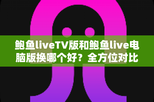 鲍鱼liveTV版和鲍鱼live电脑版换哪个好？全方位对比评测帮你选出最合适的版本