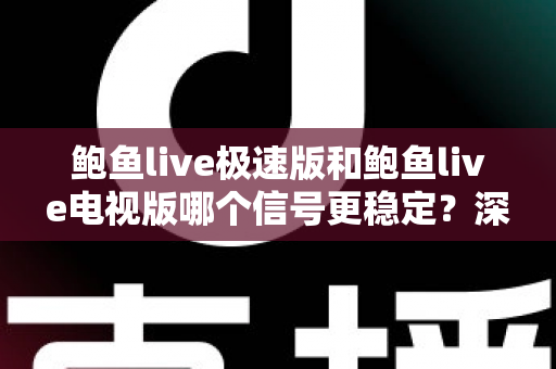 鲍鱼live极速版和鲍鱼live电视版哪个信号更稳定？深度对比分析与实用建议