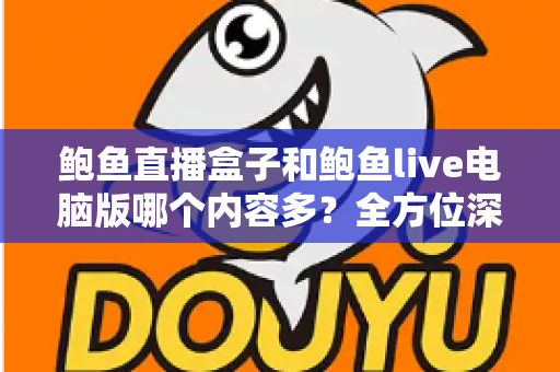 鲍鱼直播盒子和鲍鱼live电脑版哪个内容多？全方位深度对比评测与使用指南
