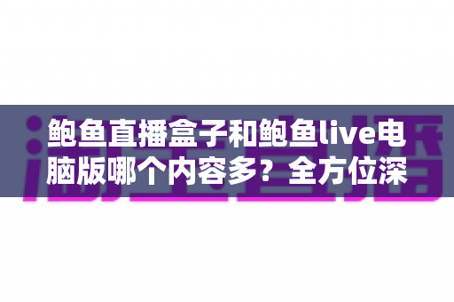 鲍鱼直播盒子和鲍鱼live电脑版哪个内容多？全方位深度对比评测与使用指南