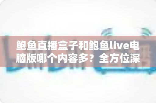 鲍鱼直播盒子和鲍鱼live电脑版哪个内容多？全方位深度对比评测与使用指南
