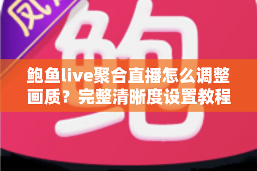 鲍鱼live聚合直播怎么调整画质？完整清晰度设置教程与流畅观看优化指南