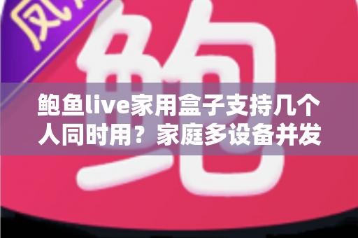 鲍鱼live家用盒子支持几个人同时用?家庭多设备并发观看需求全解析指南 鲍鱼live家用盒子支持几个人同时用?家庭多设备并发观看需求全解析指南