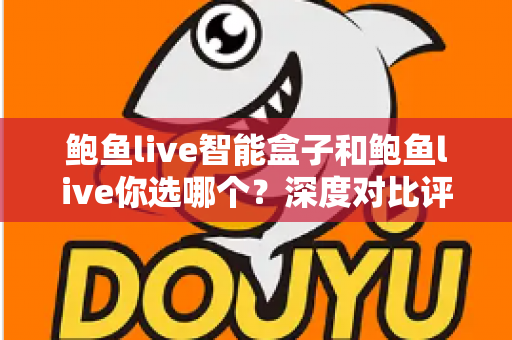 鲍鱼live智能盒子和鲍鱼live你选哪个?深度对比评测与实用选购指南 鲍鱼live智能盒子和鲍鱼live你选哪个?深度对比评测与实用选购指南