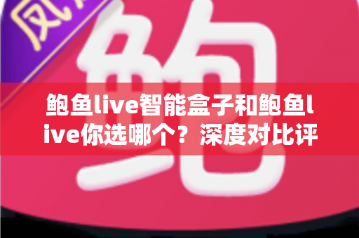 鲍鱼live智能盒子和鲍鱼live你选哪个?深度对比评测与实用选购指南 鲍鱼live智能盒子和鲍鱼live你选哪个?深度对比评测与实用选购指南