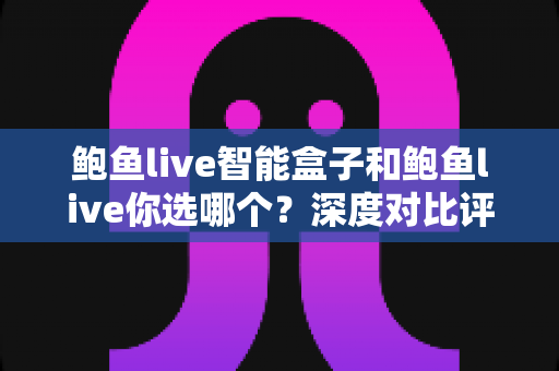 鲍鱼live智能盒子和鲍鱼live你选哪个?深度对比评测与实用选购指南 鲍鱼live智能盒子和鲍鱼live你选哪个?深度对比评测与实用选购指南