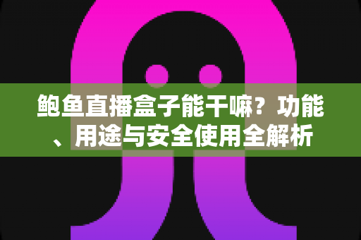 鲍鱼直播盒子能干嘛？功能、用途与安全使用全解析