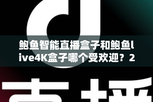 鲍鱼智能直播盒子和鲍鱼live4K盒子哪个受欢迎?2025最新深度对比与选购全攻略 鲍鱼智能直播盒子和鲍鱼live4K盒子哪个受欢迎?2025最新深度对比与选购全攻略