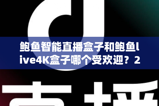 鲍鱼智能直播盒子和鲍鱼live4K盒子哪个受欢迎？2025最新深度对比与选购全攻略