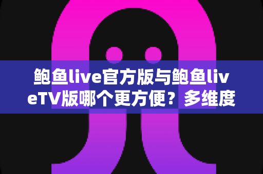 鲍鱼live官方版与鲍鱼liveTV版哪个更方便?多维度实测对比帮你选出最顺手的观看方式 鲍鱼live官方版与鲍鱼liveTV版哪个更方便?多维度实测对比帮你选出最顺手的观看方式