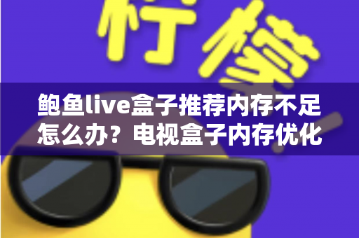 鲍鱼live盒子推荐内存不足怎么办？电视盒子内存优化与选购全攻略