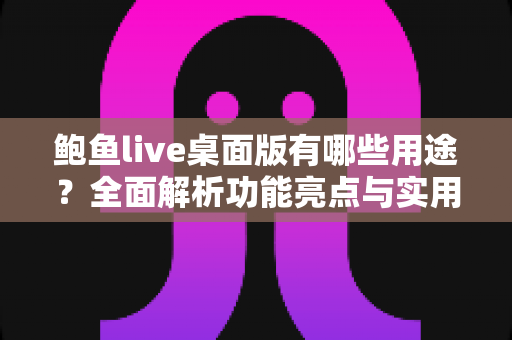 鲍鱼live桌面版有哪些用途？全面解析功能亮点与实用价值，助你玩转大屏直播体验