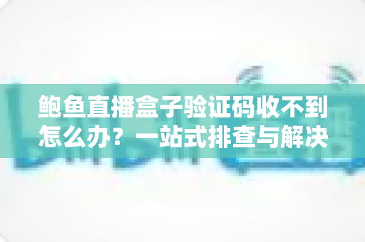 鲍鱼直播盒子验证码收不到怎么办？一站式排查与解决全攻略