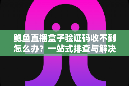 鲍鱼直播盒子验证码收不到怎么办？一站式排查与解决全攻略