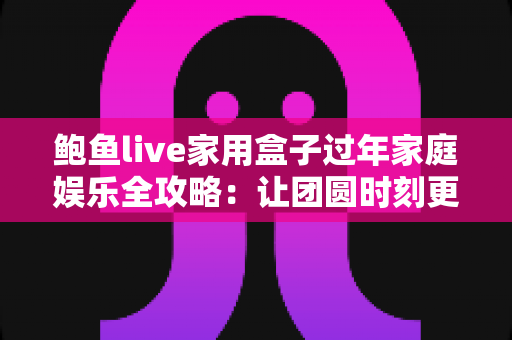 鲍鱼live家用盒子过年家庭娱乐全攻略：让团圆时刻更有年味的客厅新玩法