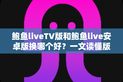 鲍鱼liveTV版和鲍鱼live安卓版换哪个好?一文读懂版本差异与最佳选择方案 鲍鱼liveTV版和鲍鱼live安卓版换哪个好?一文读懂版本差异与最佳选择方案