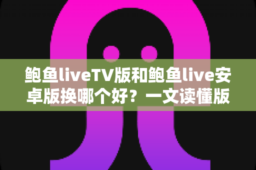 鲍鱼liveTV版和鲍鱼live安卓版换哪个好?一文读懂版本差异与最佳选择方案 鲍鱼liveTV版和鲍鱼live安卓版换哪个好?一文读懂版本差异与最佳选择方案