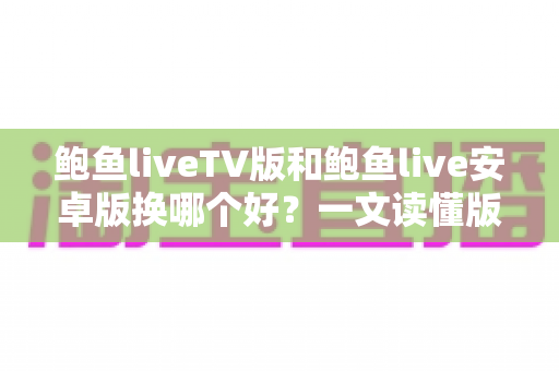 鲍鱼liveTV版和鲍鱼live安卓版换哪个好？一文读懂版本差异与最佳选择方案