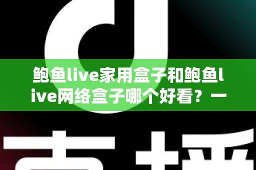 鲍鱼live家用盒子和鲍鱼live网络盒子哪个好看?一篇看懂两者区别与选购指南 鲍鱼live家用盒子和鲍鱼live网络盒子哪个好看?一篇看懂两者区别与选购指南