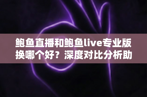 鲍鱼直播和鲍鱼live专业版换哪个好？深度对比分析助你轻松做出选择