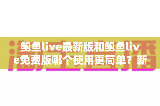 鲍鱼live最新版和鲍鱼live免费版哪个使用更简单？新手友好的版本选择全指南