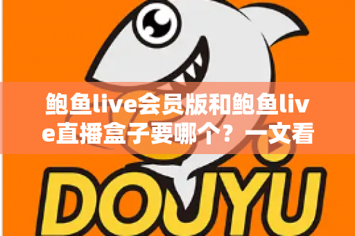 鲍鱼live会员版和鲍鱼live直播盒子要哪个？一文看懂差异，选对更适合你的版本