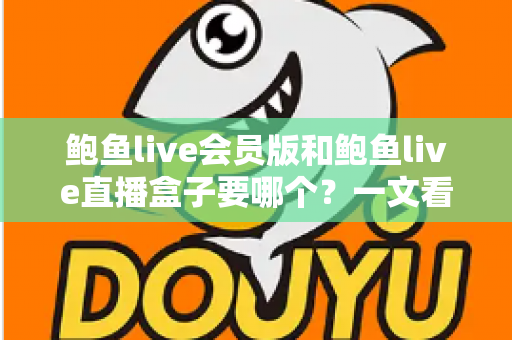 鲍鱼live会员版和鲍鱼live直播盒子要哪个？一文看懂差异，选对更适合你的版本