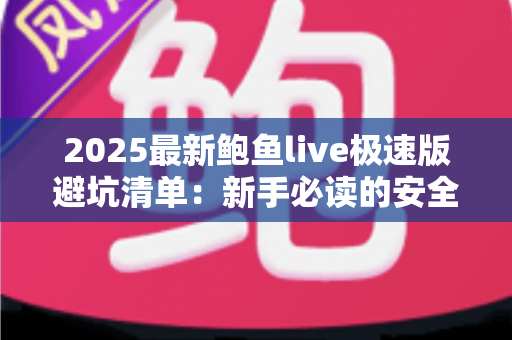 2025最新鲍鱼live极速版避坑清单:新手必读的安全使用全攻略与实用避坑建议 2025最新鲍鱼live极速版避坑清单:新手必读的安全使用全攻略与实用避坑建议