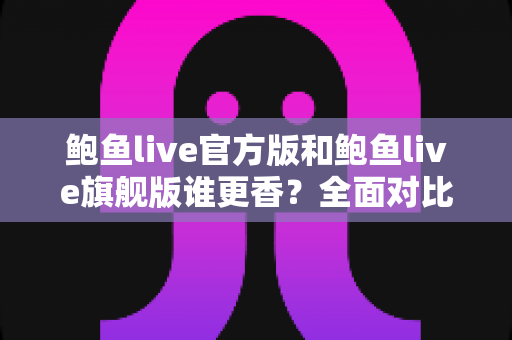 鲍鱼live官方版和鲍鱼live旗舰版谁更香？全面对比评测助你轻松选对版本