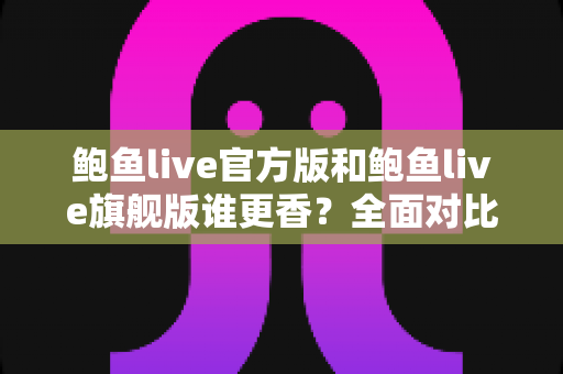 鲍鱼live官方版和鲍鱼live旗舰版谁更香？全面对比评测助你轻松选对版本