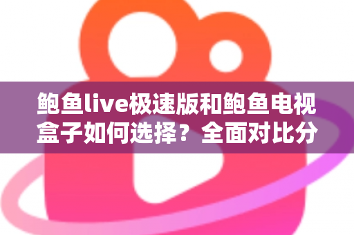 鲍鱼live极速版和鲍鱼电视盒子如何选择?全面对比分析与实用选购指南 鲍鱼live极速版和鲍鱼电视盒子如何选择?全面对比分析与实用选购指南
