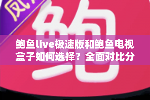 鲍鱼live极速版和鲍鱼电视盒子如何选择?全面对比分析与实用选购指南 鲍鱼live极速版和鲍鱼电视盒子如何选择?全面对比分析与实用选购指南