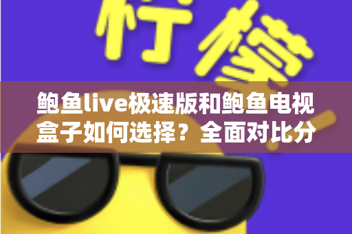 鲍鱼live极速版和鲍鱼电视盒子如何选择?全面对比分析与实用选购指南 鲍鱼live极速版和鲍鱼电视盒子如何选择?全面对比分析与实用选购指南
