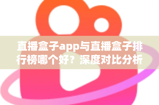 直播盒子app与直播盒子排行榜哪个好?深度对比分析与安全选择指南 直播盒子app与直播盒子排行榜哪个好?深度对比分析与安全选择指南