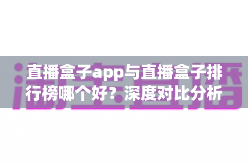 直播盒子app与直播盒子排行榜哪个好?深度对比分析与安全选择指南 直播盒子app与直播盒子排行榜哪个好?深度对比分析与安全选择指南