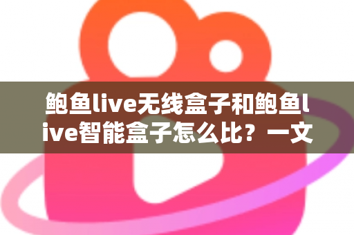 鲍鱼live无线盒子和鲍鱼live智能盒子怎么比？一文看懂差异，选对设备不花冤枉钱