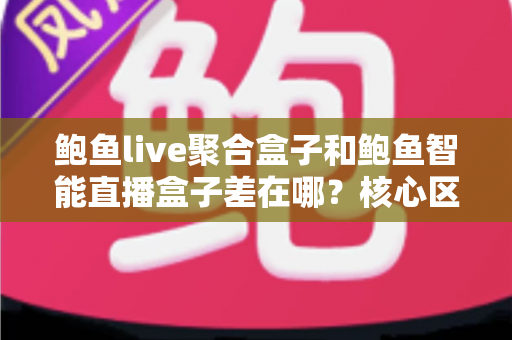 鲍鱼live聚合盒子和鲍鱼智能直播盒子差在哪?核心区别深度解析与选购避坑指南 鲍鱼live聚合盒子和鲍鱼智能直播盒子差在哪?核心区别深度解析与选购避坑指南