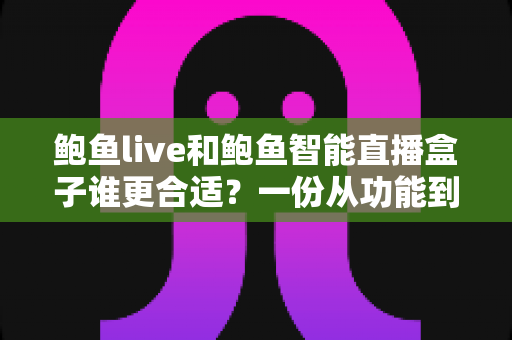 鲍鱼live和鲍鱼智能直播盒子谁更合适?一份从功能到成本的全面对比指南 鲍鱼live和鲍鱼智能直播盒子谁更合适?一份从功能到成本的全面对比指南