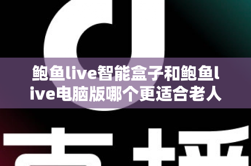 鲍鱼live智能盒子和鲍鱼live电脑版哪个更适合老人用?一篇讲透适老化选择的全指南 鲍鱼live智能盒子和鲍鱼live电脑版哪个更适合老人用?一篇讲透适老化选择的全指南