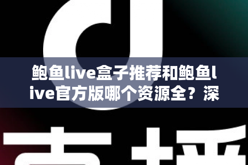 鲍鱼live盒子推荐和鲍鱼live官方版哪个资源全？深度对比与实用选择指南