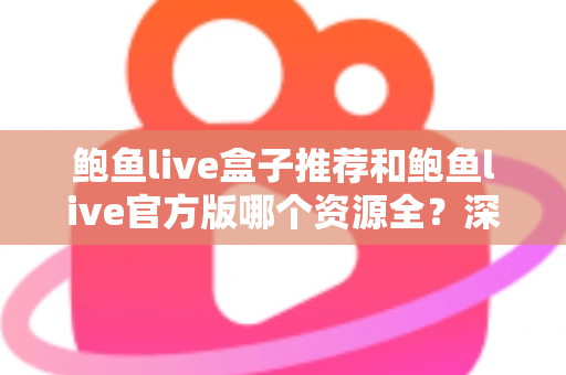 鲍鱼live盒子推荐和鲍鱼live官方版哪个资源全？深度对比与实用选择指南
