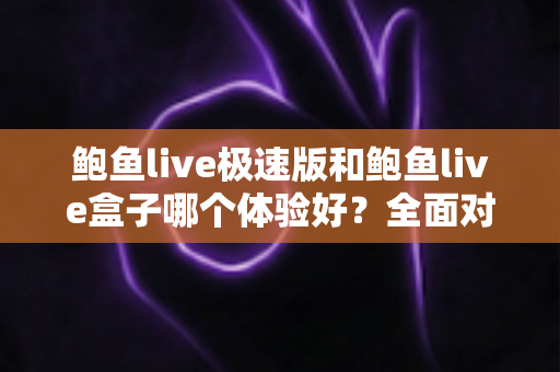 鲍鱼live极速版和鲍鱼live盒子哪个体验好?全面对比评测帮你选对版本 鲍鱼live极速版和鲍鱼live盒子哪个体验好?全面对比评测帮你选对版本