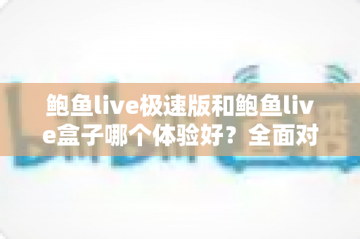 鲍鱼live极速版和鲍鱼live盒子哪个体验好?全面对比评测帮你选对版本 鲍鱼live极速版和鲍鱼live盒子哪个体验好?全面对比评测帮你选对版本